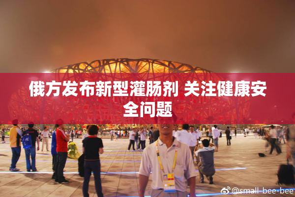 俄方发布新型灌肠剂 关注健康安全问题