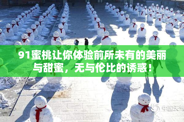 91蜜桃让你体验前所未有的美丽与甜蜜，无与伦比的诱惑！