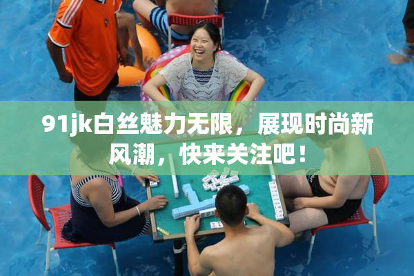 91jk白丝魅力无限，展现时尚新风潮，快来关注吧！