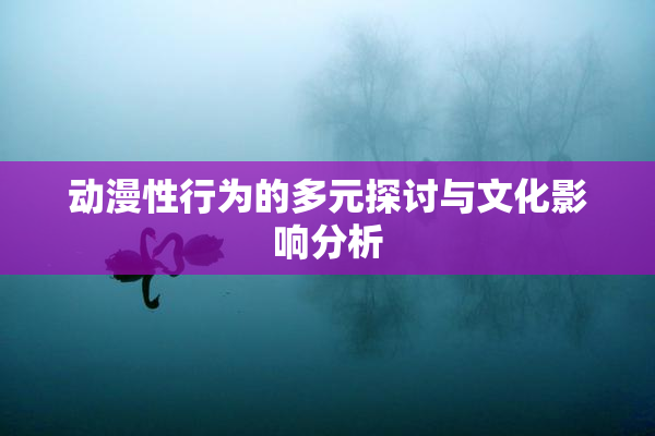动漫性行为的多元探讨与文化影响分析