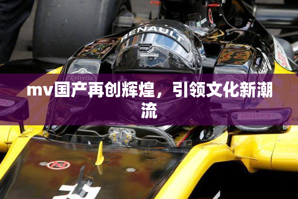 mv国产再创辉煌，引领文化新潮流
