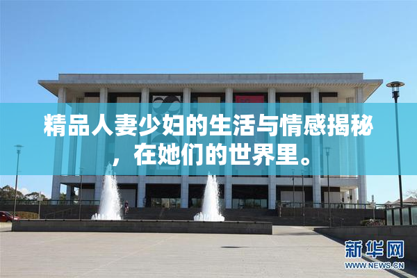 精品人妻少妇的生活与情感揭秘，在她们的世界里。