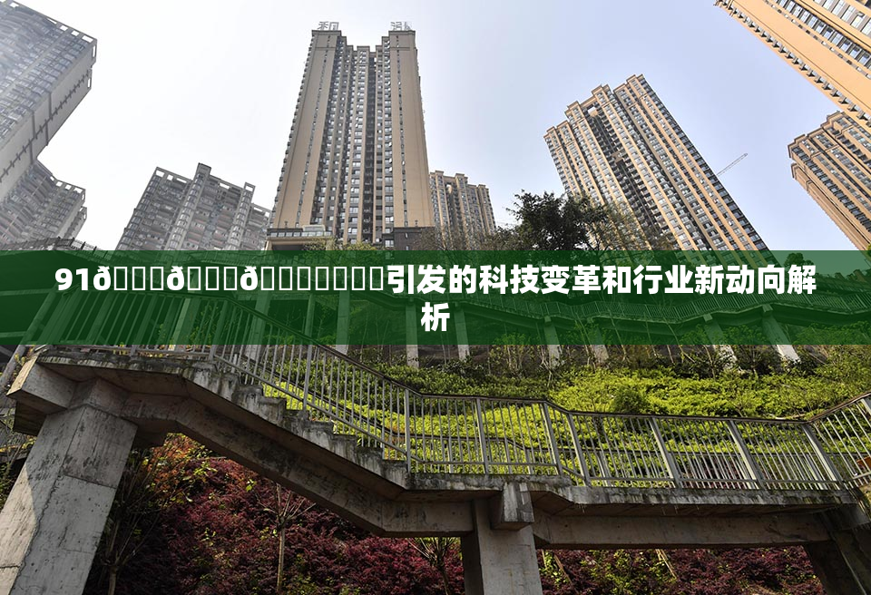 91🍆🍑🔞❌‌❌‌引发的科技变革和行业新动向解析