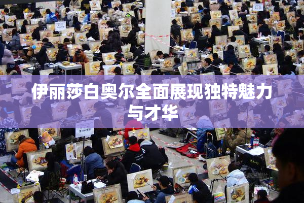 伊丽莎白奥尔全面展现独特魅力与才华