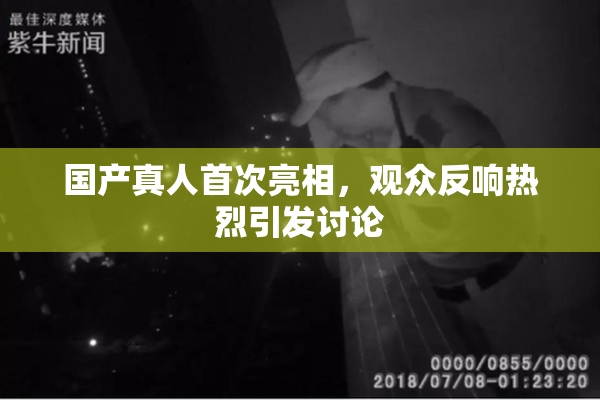 国产真人首次亮相，观众反响热烈引发讨论