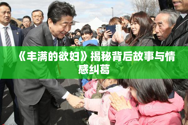 《丰满的欲妇》揭秘背后故事与情感纠葛