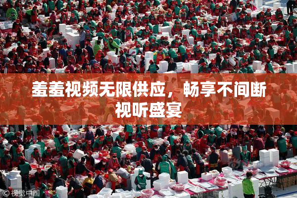 羞羞视频无限供应，畅享不间断视听盛宴