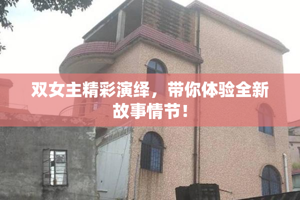 双女主精彩演绎，带你体验全新故事情节！