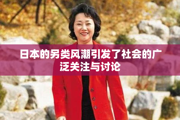 日本的另类风潮引发了社会的广泛关注与讨论