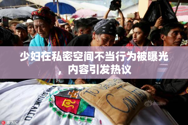 少妇在私密空间不当行为被曝光，内容引发热议