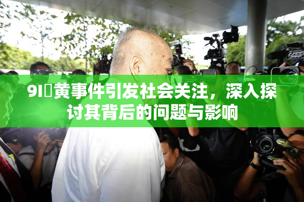 9I婬黄事件引发社会关注，深入探讨其背后的问题与影响