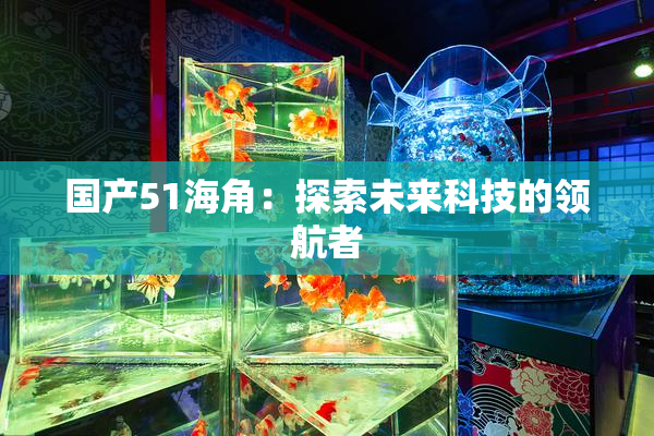 国产51海角：探索未来科技的领航者