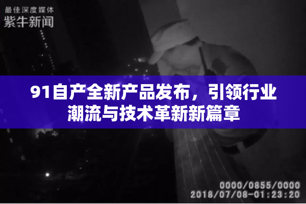 91自产全新产品发布，引领行业潮流与技术革新新篇章