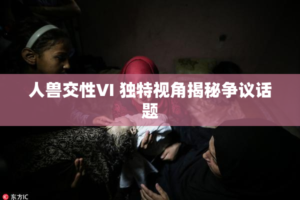 人兽交性VI 独特视角揭秘争议话题