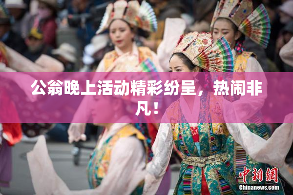 公翁晚上活动精彩纷呈，热闹非凡！