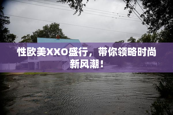 性欧美XXO盛行，带你领略时尚新风潮！