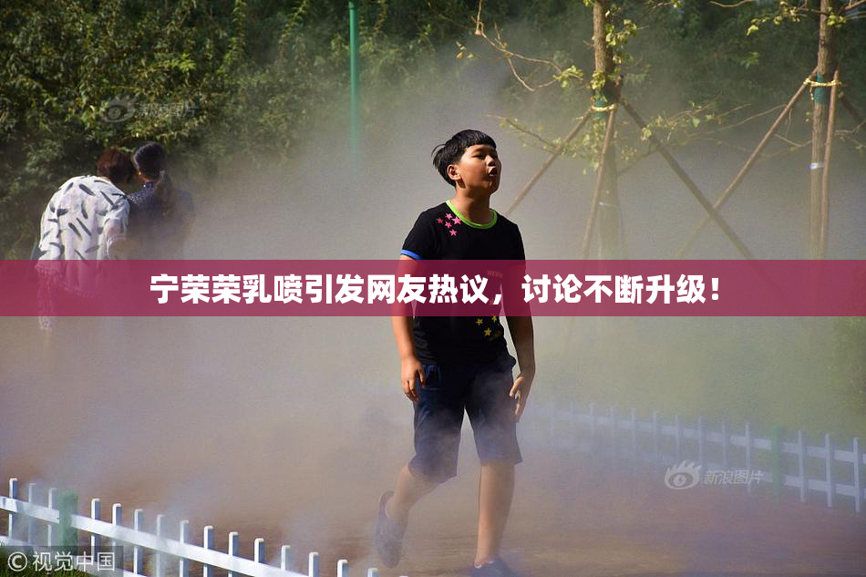 宁荣荣乳喷引发网友热议，讨论不断升级！
