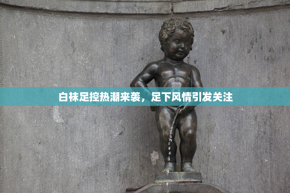 白袜足控热潮来袭，足下风情引发关注