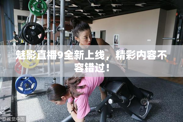 魅影直播9全新上线，精彩内容不容错过！