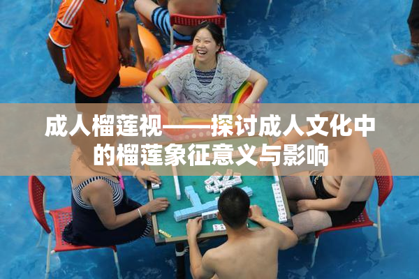 成人榴莲视——探讨成人文化中的榴莲象征意义与影响