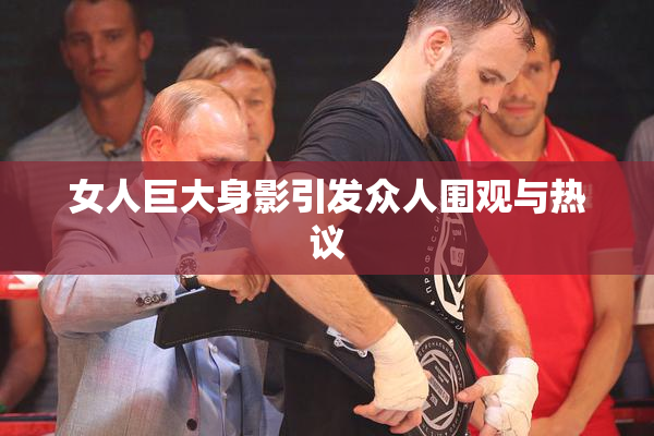 女人巨大身影引发众人围观与热议