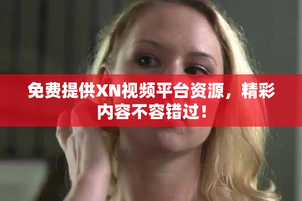 免费提供XN视频平台资源，精彩内容不容错过！