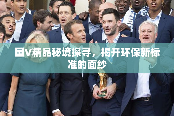 国V精品秘境探寻，揭开环保新标准的面纱