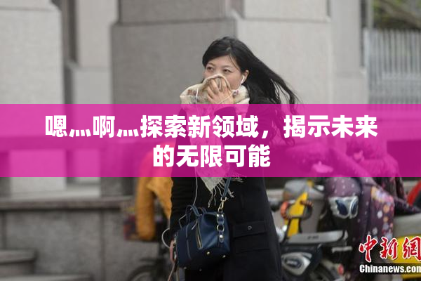 嗯灬啊灬探索新领域，揭示未来的无限可能