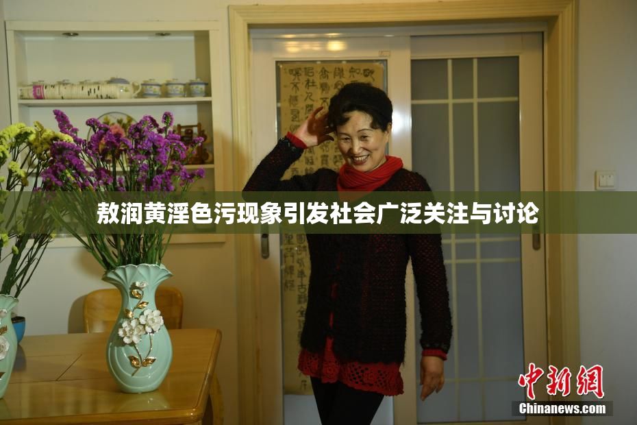 敖润黄淫色污现象引发社会广泛关注与讨论