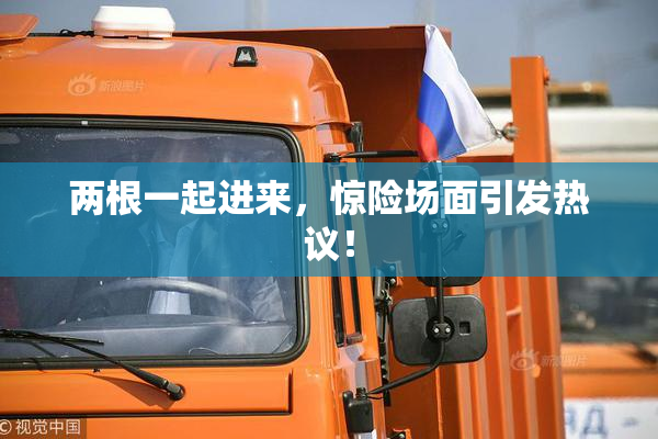 两根一起进来，惊险场面引发热议！