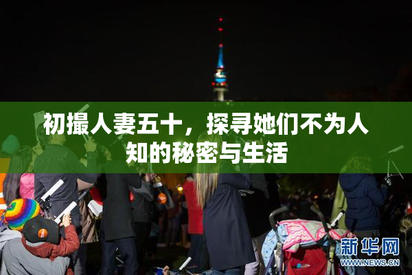 初撮人妻五十，探寻她们不为人知的秘密与生活