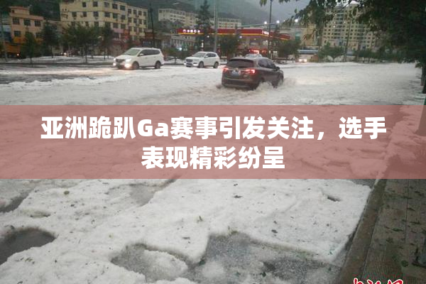 亚洲跪趴Ga赛事引发关注，选手表现精彩纷呈
