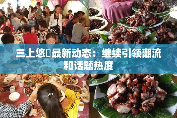 三上悠亜最新动态：继续引领潮流和话题热度