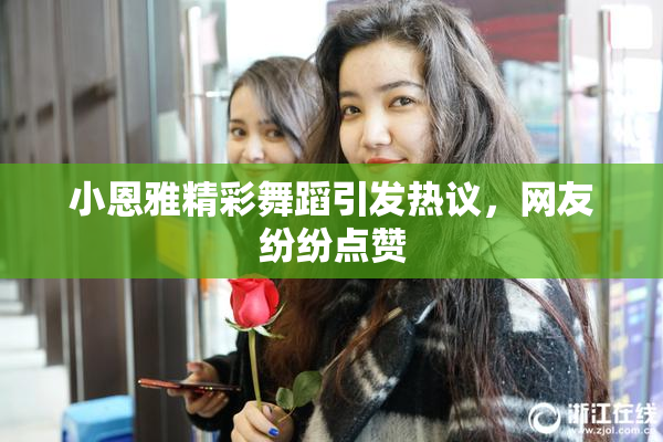 小恩雅精彩舞蹈引发热议，网友纷纷点赞