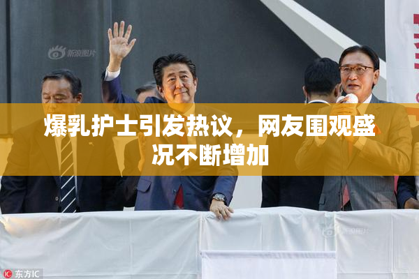 爆乳护士引发热议，网友围观盛况不断增加