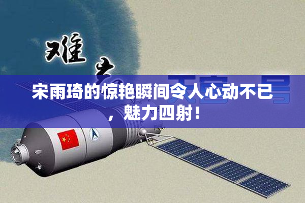 宋雨琦的惊艳瞬间令人心动不已，魅力四射！