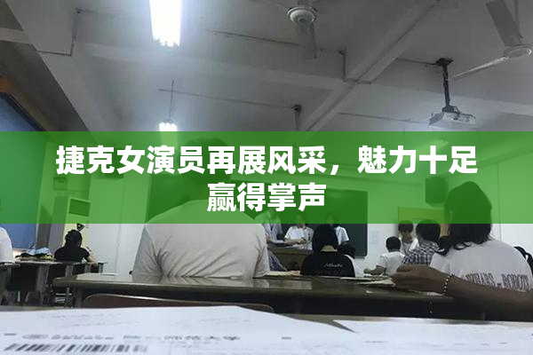 捷克女演员再展风采，魅力十足赢得掌声