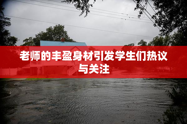 老师的丰盈身材引发学生们热议与关注