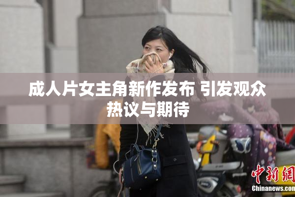 成人片女主角新作发布 引发观众热议与期待