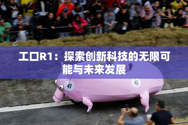 工口R1：探索创新科技的无限可能与未来发展