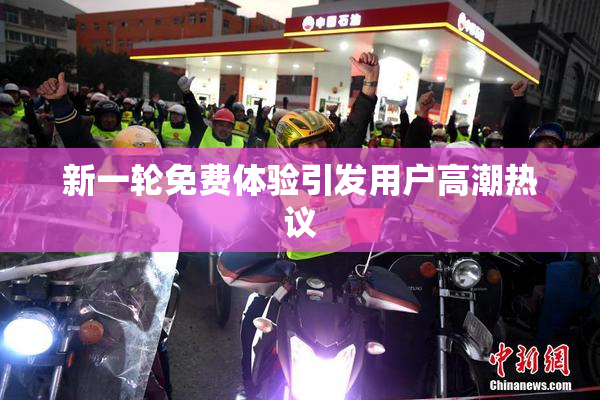 新一轮免费体验引发用户高潮热议
