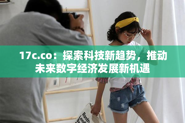 17c.co：探索科技新趋势，推动未来数字经济发展新机遇