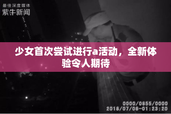 少女首次尝试进行a活动，全新体验令人期待