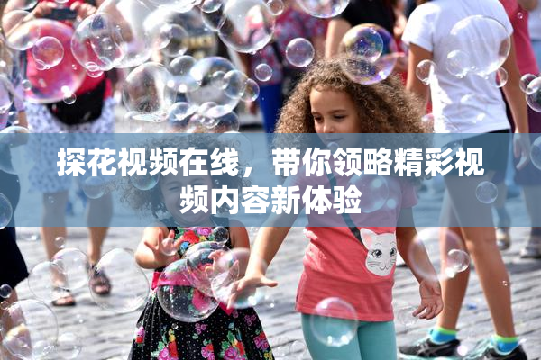 探花视频在线，带你领略精彩视频内容新体验