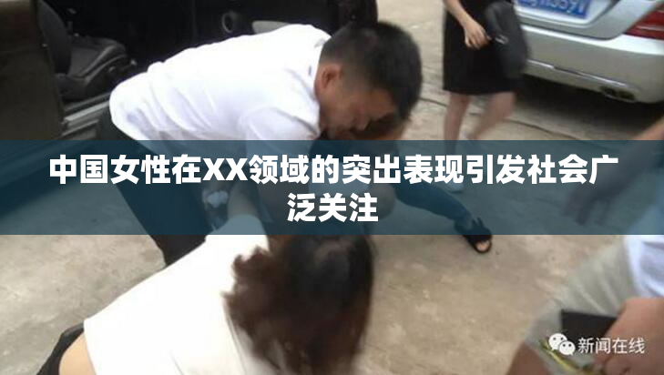 中国女性在XX领域的突出表现引发社会广泛关注