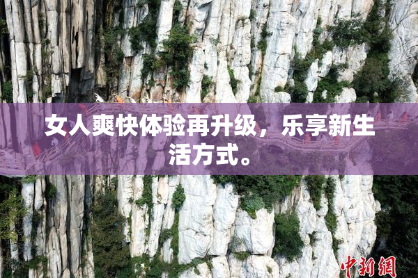 女人爽快体验再升级，乐享新生活方式。