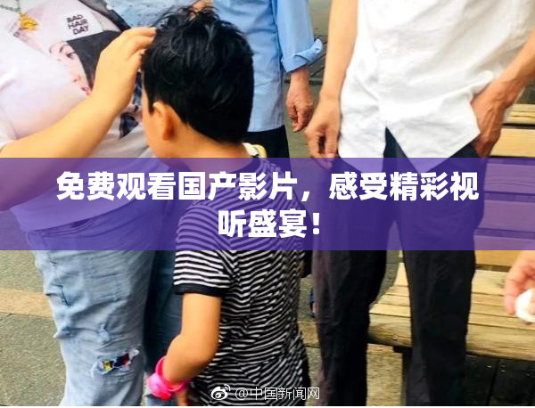 免费观看国产影片，感受精彩视听盛宴！