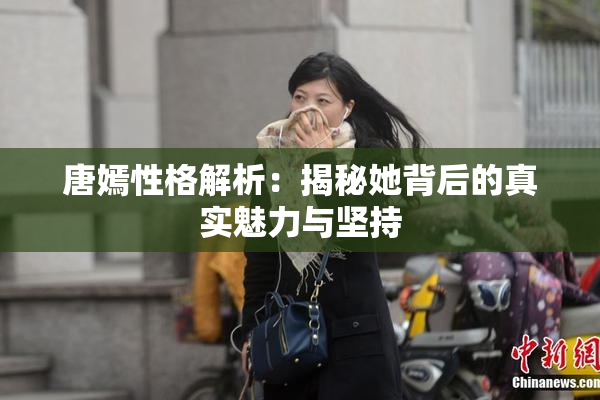 唐嫣性格解析：揭秘她背后的真实魅力与坚持