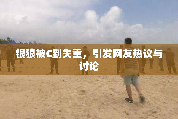 银狼被C到失重，引发网友热议与讨论