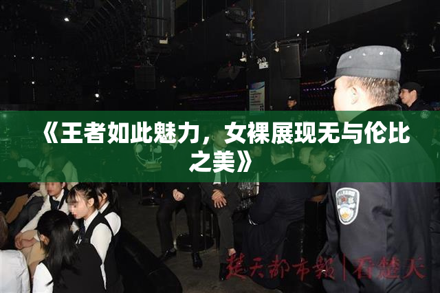 《王者如此魅力，女裸展现无与伦比之美》